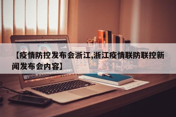 【疫情防控发布会浙江,浙江疫情联防联控新闻发布会内容】