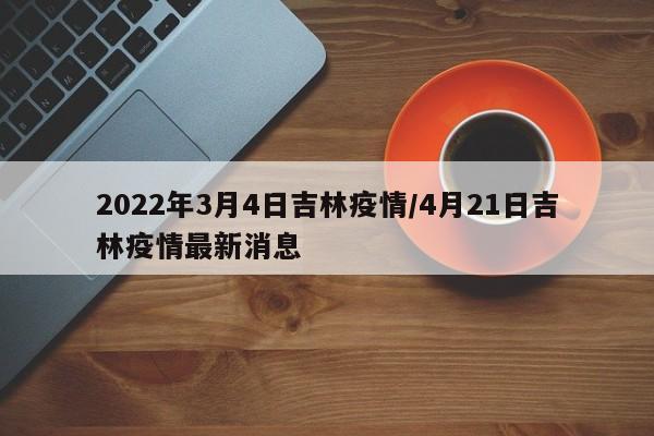 2022年3月4日吉林疫情/4月21日吉林疫情最新消息
