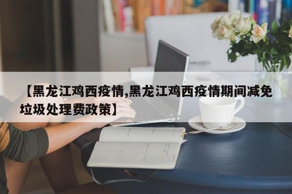 【黑龙江鸡西疫情,黑龙江鸡西疫情期间减免垃圾处理费政策】