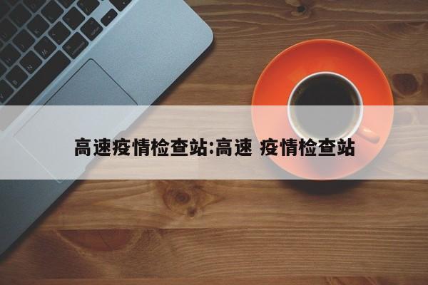 高速疫情检查站:高速 疫情检查站