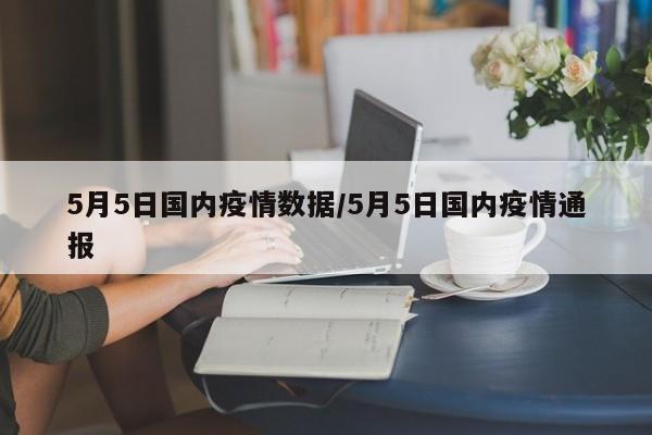 5月5日国内疫情数据/5月5日国内疫情通报