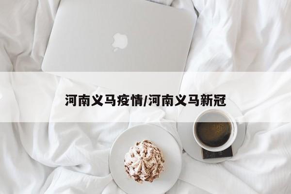 河南义马疫情/河南义马新冠