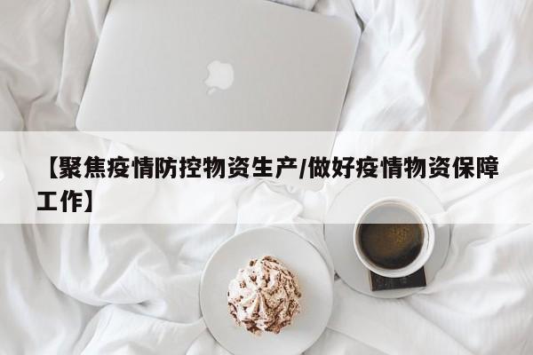 【聚焦疫情防控物资生产/做好疫情物资保障工作】