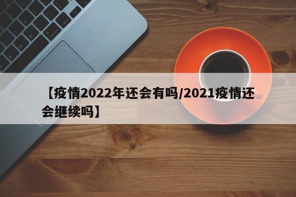 【疫情2022年还会有吗/2021疫情还会继续吗】