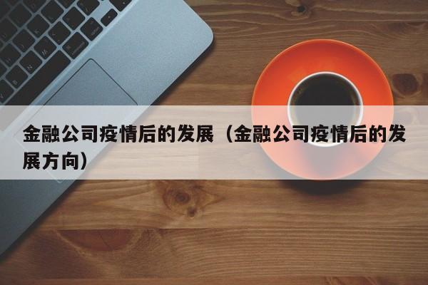 金融公司疫情后的发展（金融公司疫情后的发展方向）