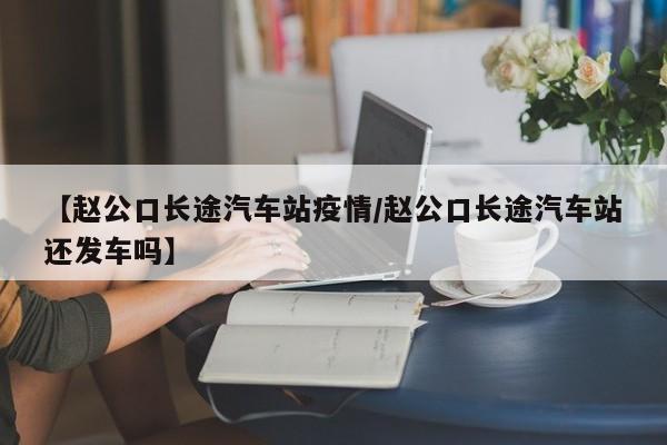 【赵公口长途汽车站疫情/赵公口长途汽车站还发车吗】
