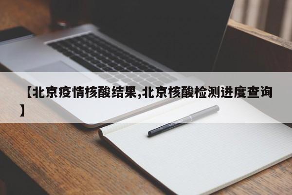 【北京疫情核酸结果,北京核酸检测进度查询】