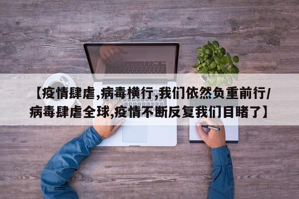 【疫情肆虐,病毒横行,我们依然负重前行/病毒肆虐全球,疫情不断反复我们目睹了】