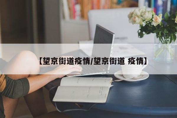 【望京街道疫情/望京街道 疫情】