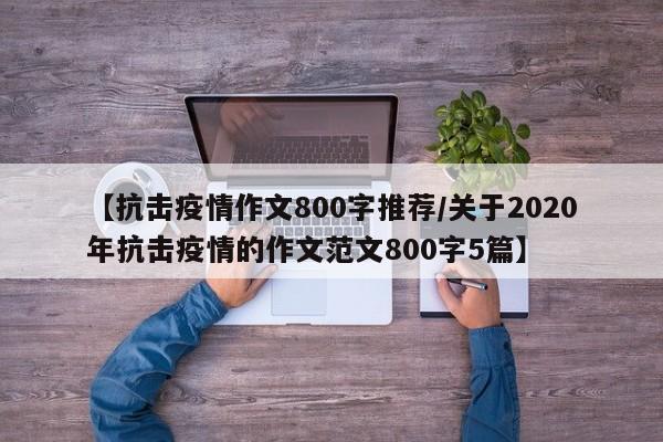 【抗击疫情作文800字推荐/关于2020年抗击疫情的作文范文800字5篇】