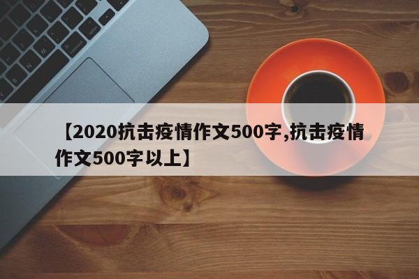 【2020抗击疫情作文500字,抗击疫情作文500字以上】