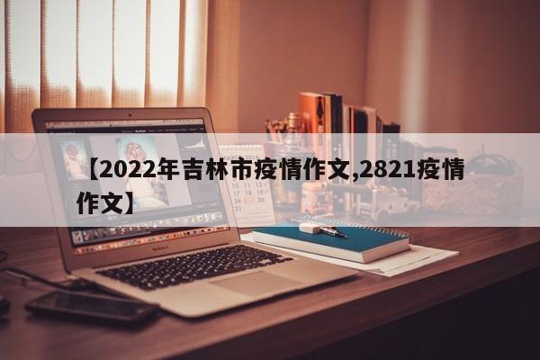 【2022年吉林市疫情作文,2821疫情作文】