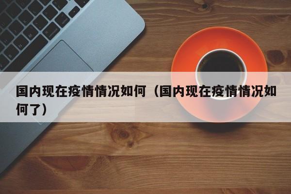 国内现在疫情情况如何（国内现在疫情情况如何了）
