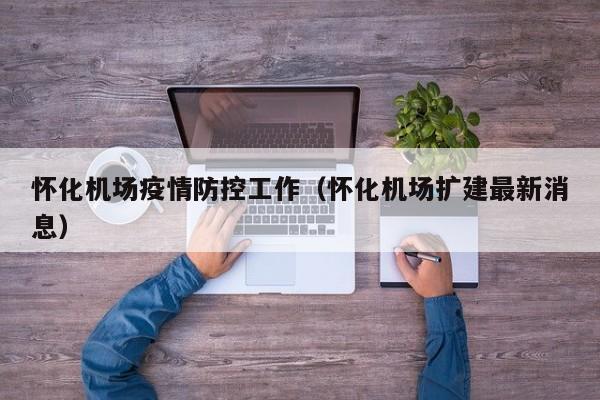 怀化机场疫情防控工作（怀化机场扩建最新消息）
