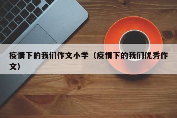 疫情下的我们作文小学（疫情下的我们优秀作文）