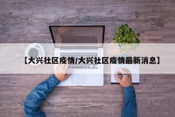 【大兴社区疫情/大兴社区疫情最新消息】