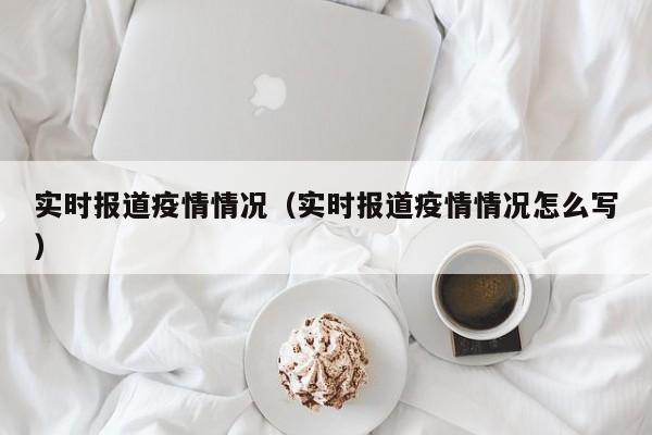 实时报道疫情情况（实时报道疫情情况怎么写）