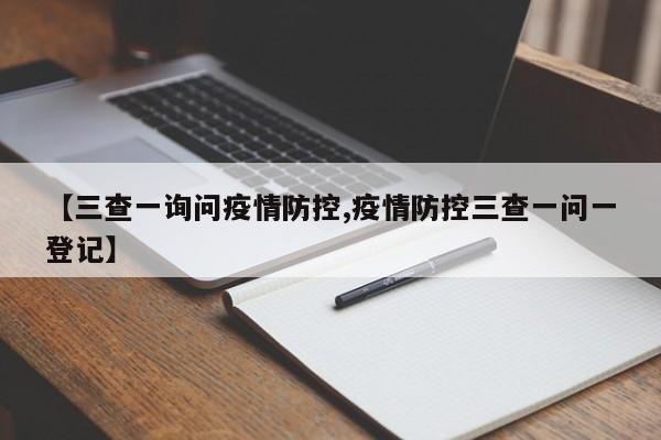 【三查一询问疫情防控,疫情防控三查一问一登记】