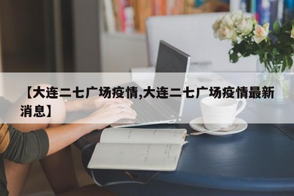 【大连二七广场疫情,大连二七广场疫情最新消息】