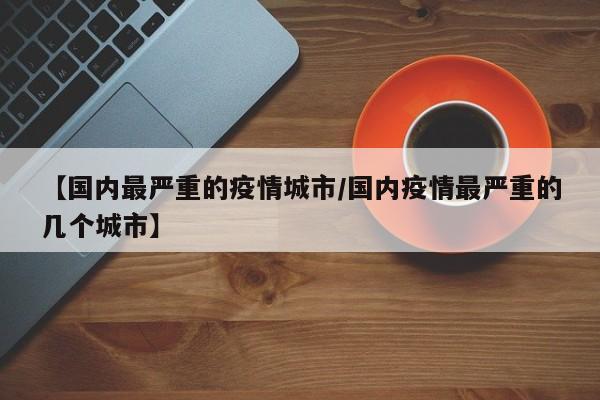 【国内最严重的疫情城市/国内疫情最严重的几个城市】