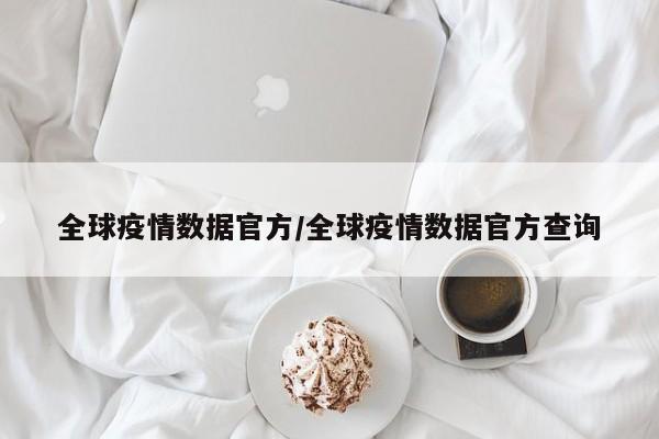 全球疫情数据官方/全球疫情数据官方查询