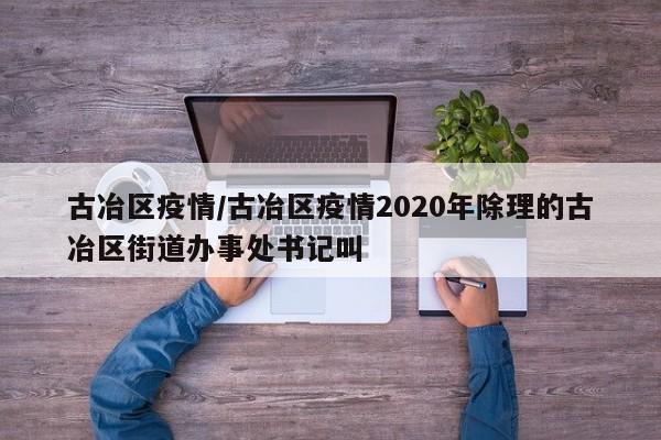 古冶区疫情/古冶区疫情2020年除理的古冶区街道办事处书记叫