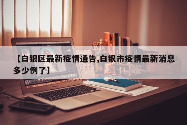【白银区最新疫情通告,白银市疫情最新消息多少例了】