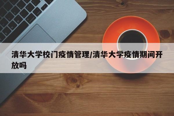 清华大学校门疫情管理/清华大学疫情期间开放吗