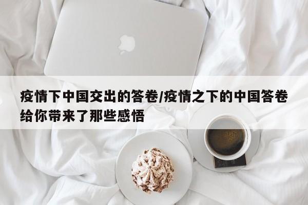 疫情下中国交出的答卷/疫情之下的中国答卷给你带来了那些感悟