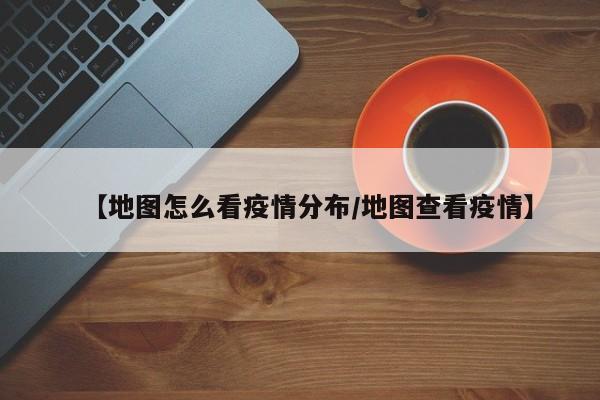 【地图怎么看疫情分布/地图查看疫情】
