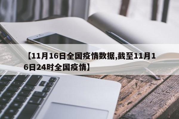【11月16日全国疫情数据,截至11月16日24时全国疫情】