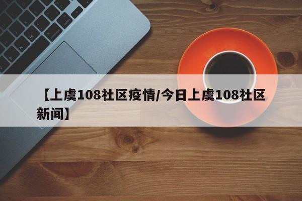 【上虞108社区疫情/今日上虞108社区新闻】