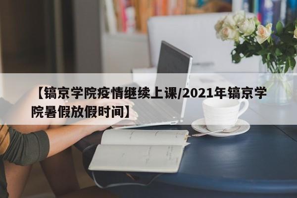 【镐京学院疫情继续上课/2021年镐京学院暑假放假时间】