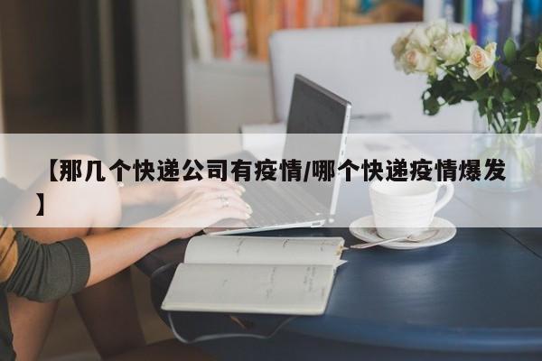 【那几个快递公司有疫情/哪个快递疫情爆发】