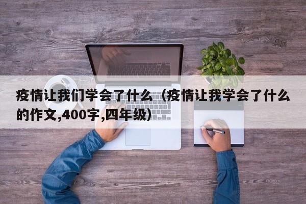 疫情让我们学会了什么（疫情让我学会了什么的作文,400字,四年级）