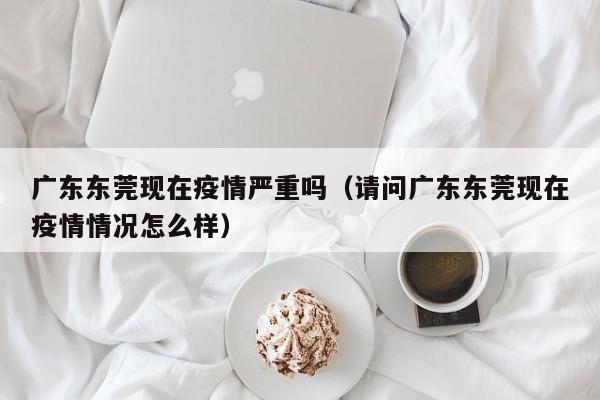 广东东莞现在疫情严重吗（请问广东东莞现在疫情情况怎么样）