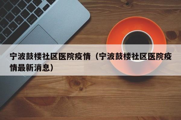 宁波鼓楼社区医院疫情（宁波鼓楼社区医院疫情最新消息）