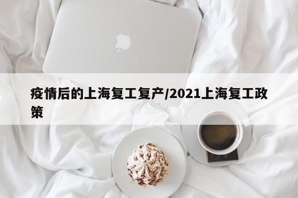 疫情后的上海复工复产/2021上海复工政策