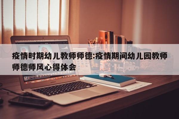 疫情时期幼儿教师师德:疫情期间幼儿园教师师德师风心得体会