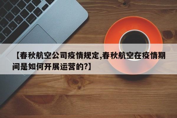 【春秋航空公司疫情规定,春秋航空在疫情期间是如何开展运营的?】
