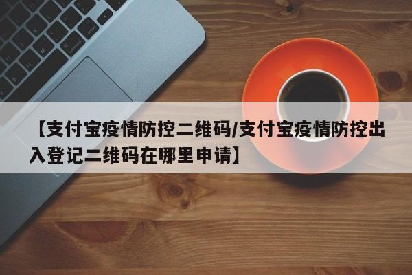 【支付宝疫情防控二维码/支付宝疫情防控出入登记二维码在哪里申请】