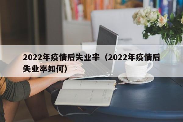 2022年疫情后失业率（2022年疫情后失业率如何）