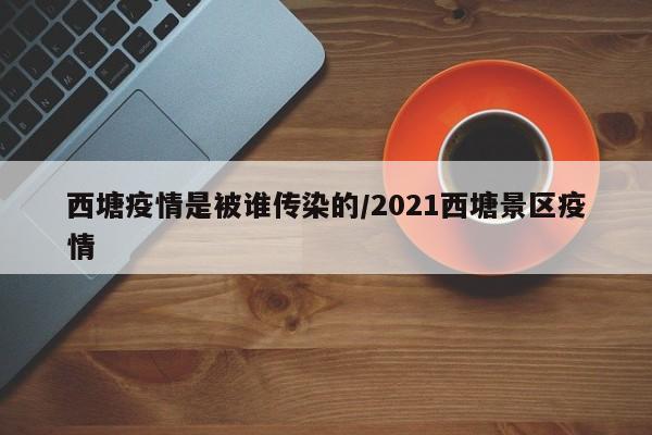 西塘疫情是被谁传染的/2021西塘景区疫情