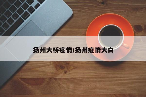 扬州大桥疫情/扬州疫情大白