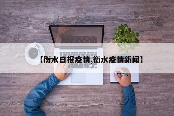 【衡水日报疫情,衡水疫情新闻】