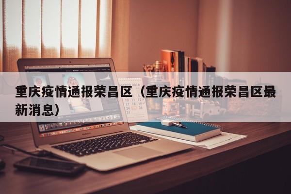 重庆疫情通报荣昌区（重庆疫情通报荣昌区最新消息）