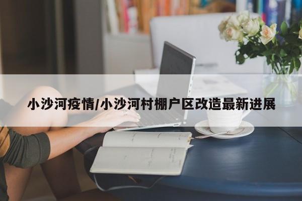 小沙河疫情/小沙河村棚户区改造最新进展