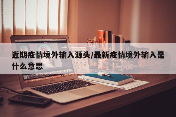 近期疫情境外输入源头/最新疫情境外输入是什么意思