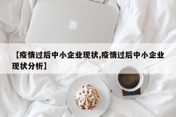【疫情过后中小企业现状,疫情过后中小企业现状分析】