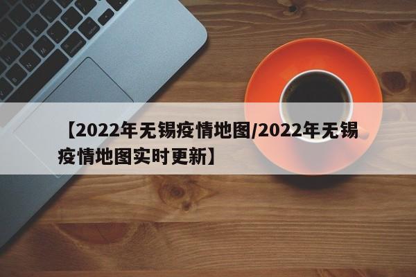 【2022年无锡疫情地图/2022年无锡疫情地图实时更新】